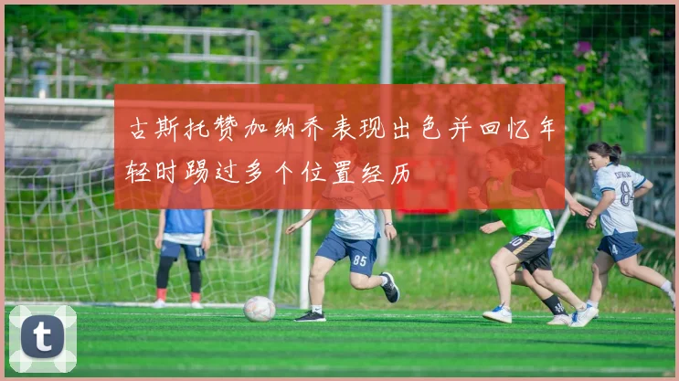 古斯托赞加纳乔表现出色并回忆年轻时踢过多个位置经历