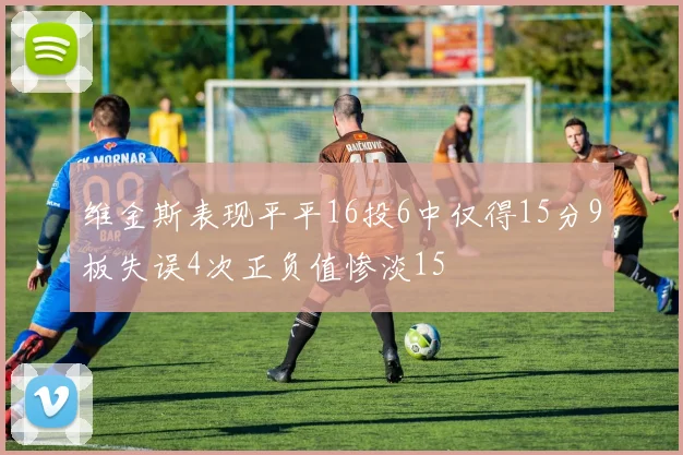 维金斯表现平平16投6中仅得15分9板失误4次正负值惨淡15