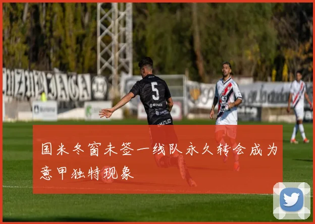 国米冬窗未签一线队永久转会成为意甲独特现象