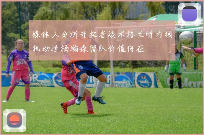 媒体人分析开拓者战术格兰特内线机动性杨瀚森留队价值何在