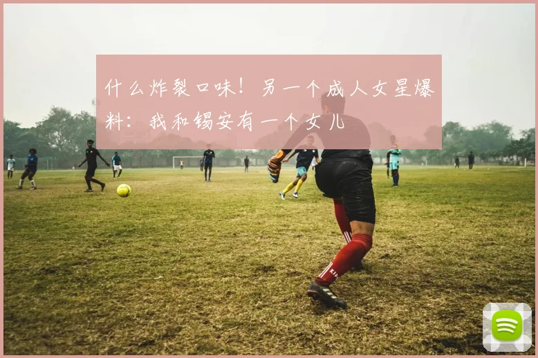 什么炸裂口味！另一个成人女星爆料：我和锡安有一个女儿