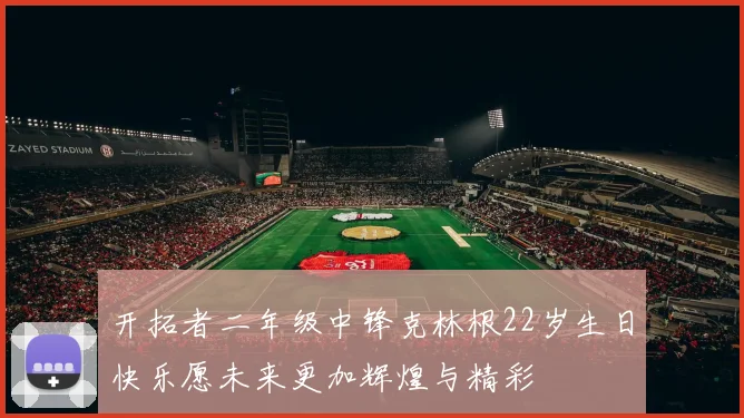 开拓者二年级中锋克林根22岁生日快乐愿未来更加辉煌与精彩