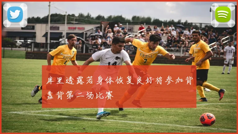 库里透露若身体恢复良好将参加背靠背第二场比赛