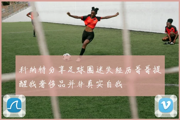 科纳特分享足球圈迷失经历哥哥提醒我奢侈品并非真实自我