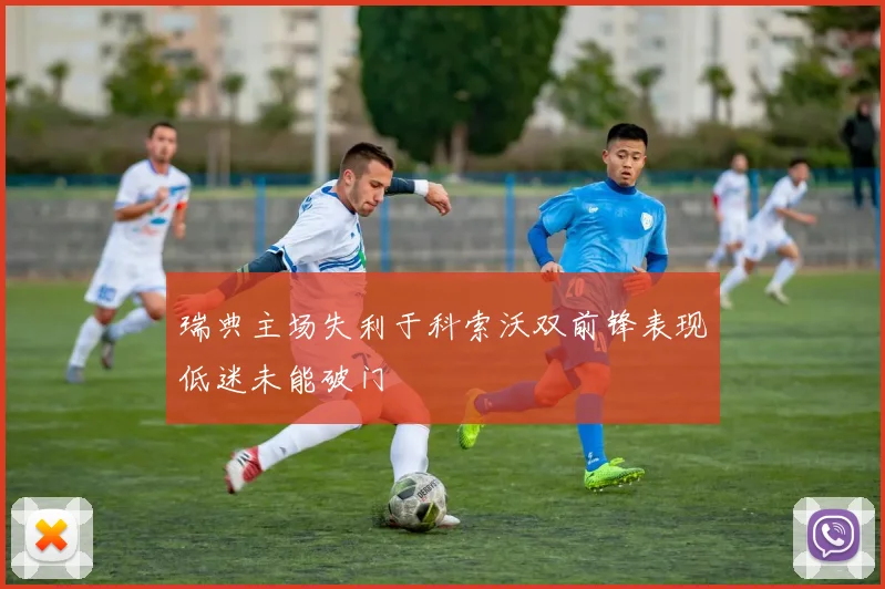 瑞典主场失利于科索沃双前锋表现低迷未能破门