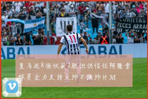 皇马近8场仅获2胜但仍信任阿隆索球员全力支持主帅不换帅计划