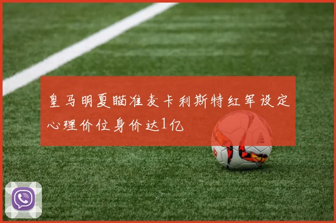皇马明夏瞄准麦卡利斯特红军设定心理价位身价达1亿
