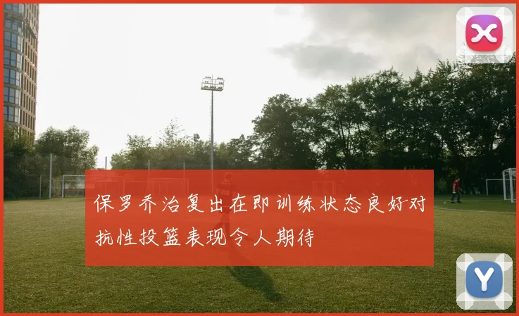 保罗乔治复出在即训练状态良好对抗性投篮表现令人期待