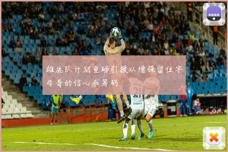 雄鹿队计划重磅引援以增强留住字母哥的信心和筹码