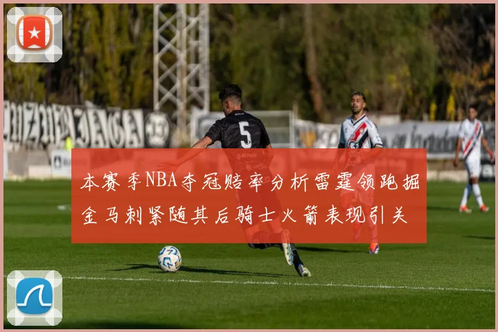 本赛季NBA夺冠赔率分析雷霆领跑掘金马刺紧随其后骑士火箭表现引关注