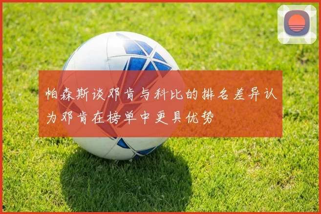 帕森斯谈邓肯与科比的排名差异认为邓肯在榜单中更具优势