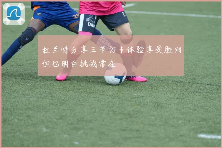 杜兰特分享三节打卡体验享受胜利但也明白挑战常在