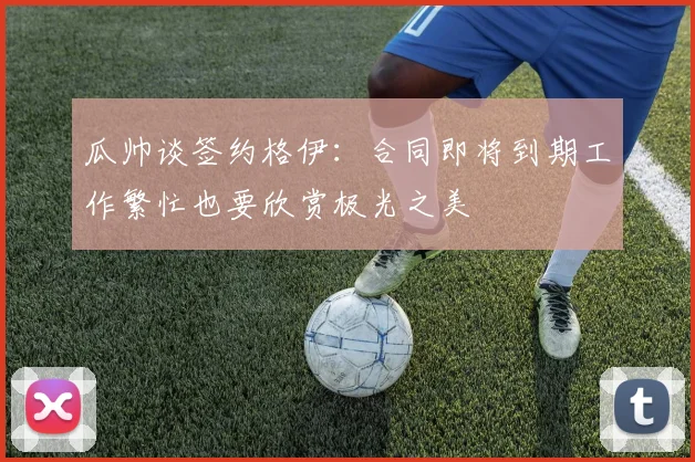 瓜帅谈签约格伊：合同即将到期工作繁忙也要欣赏极光之美