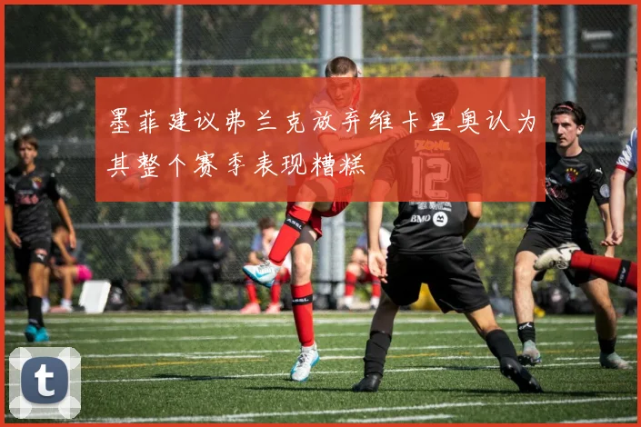 墨菲建议弗兰克放弃维卡里奥认为其整个赛季表现糟糕