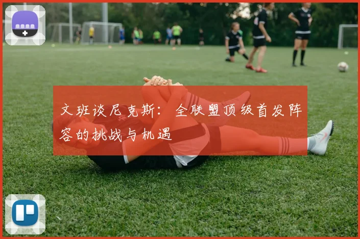 文班谈尼克斯：全联盟顶级首发阵容的挑战与机遇