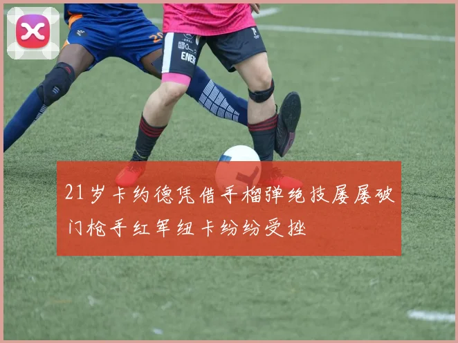 21岁卡约德凭借手榴弹绝技屡屡破门枪手红军纽卡纷纷受挫