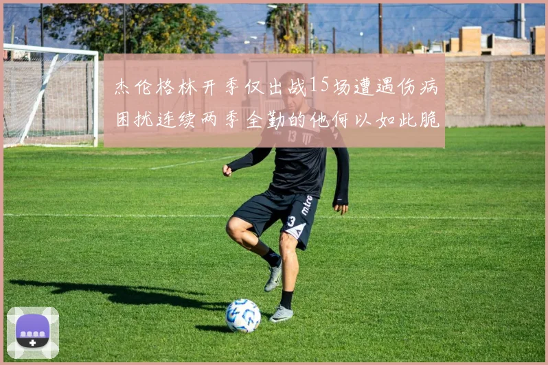 杰伦格林开季仅出战15场遭遇伤病困扰连续两季全勤的他何以如此脆弱