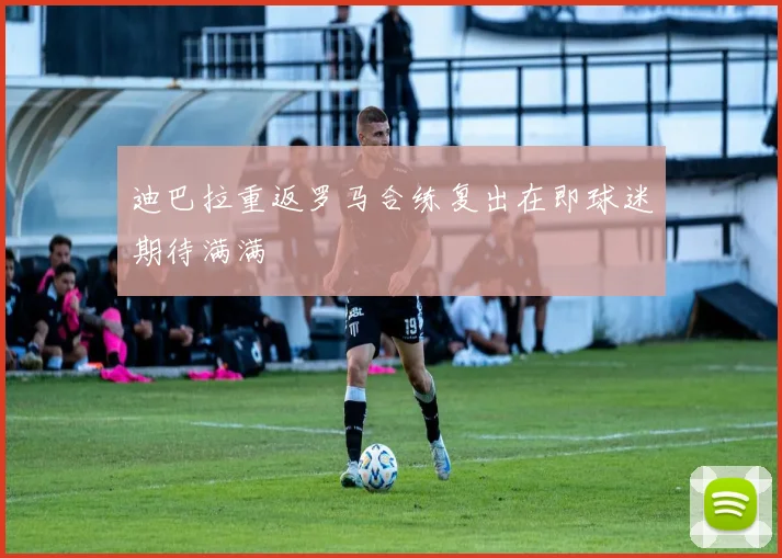 迪巴拉重返罗马合练复出在即球迷期待满满