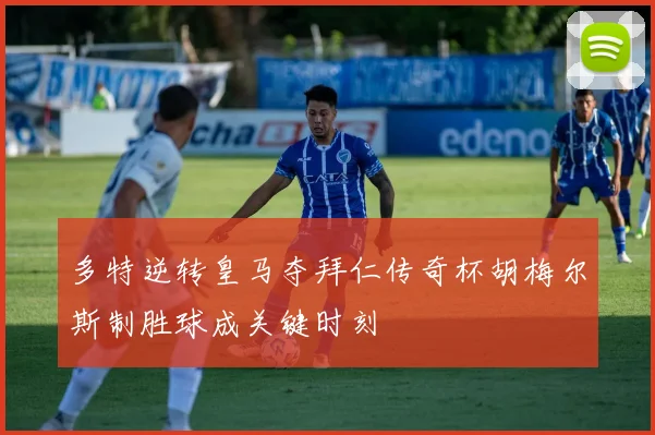 多特逆转皇马夺拜仁传奇杯胡梅尔斯制胜球成关键时刻