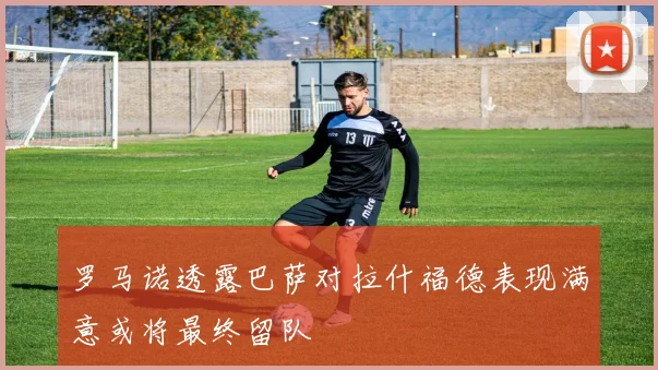 罗马诺透露巴萨对拉什福德表现满意或将最终留队