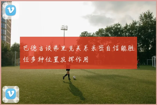 巴德吉谈弗里克关系亲密自信能胜任多种位置发挥作用