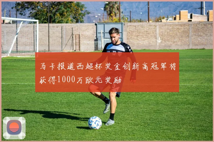 马卡报道西超杯奖金创新高冠军将获得1000万欧元奖励