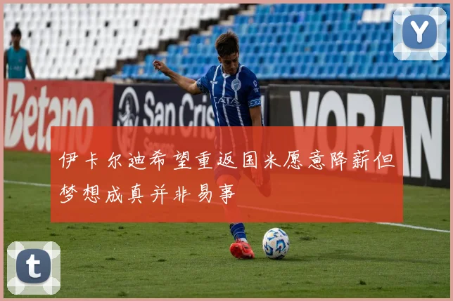 伊卡尔迪希望重返国米愿意降薪但梦想成真并非易事