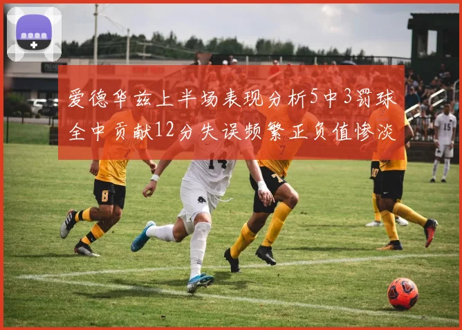 爱德华兹上半场表现分析5中3罚球全中贡献12分失误频繁正负值惨淡