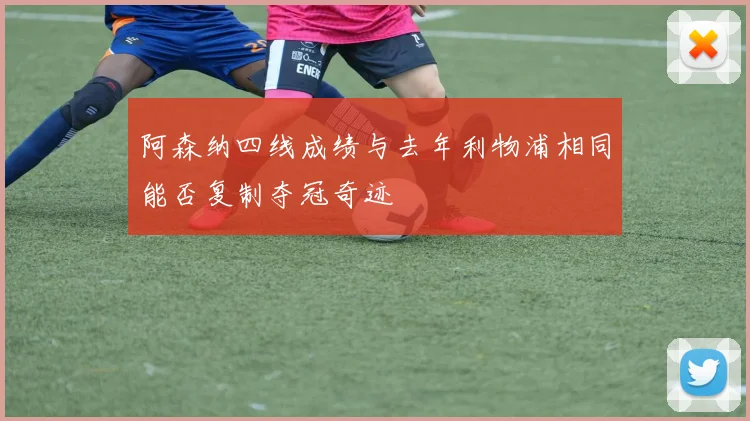 阿森纳四线成绩与去年利物浦相同能否复制夺冠奇迹
