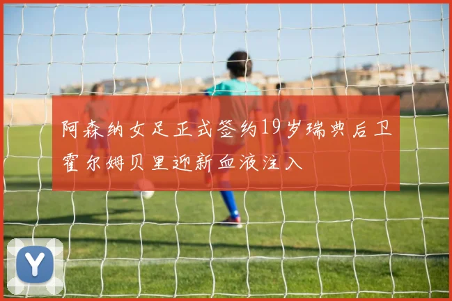 阿森纳女足正式签约19岁瑞典后卫霍尔姆贝里迎新血液注入