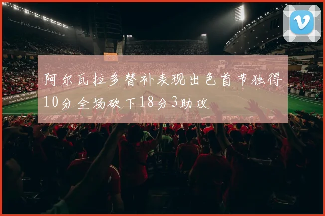 阿尔瓦拉多替补表现出色首节独得10分全场砍下18分3助攻