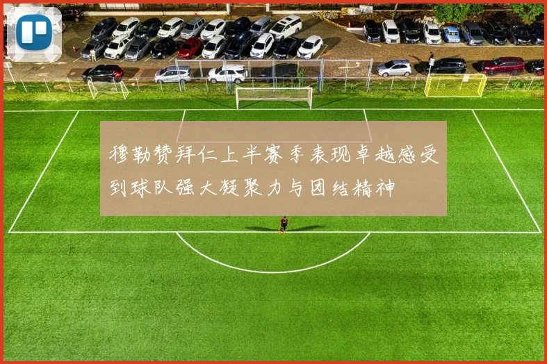 穆勒赞拜仁上半赛季表现卓越感受到球队强大凝聚力与团结精神