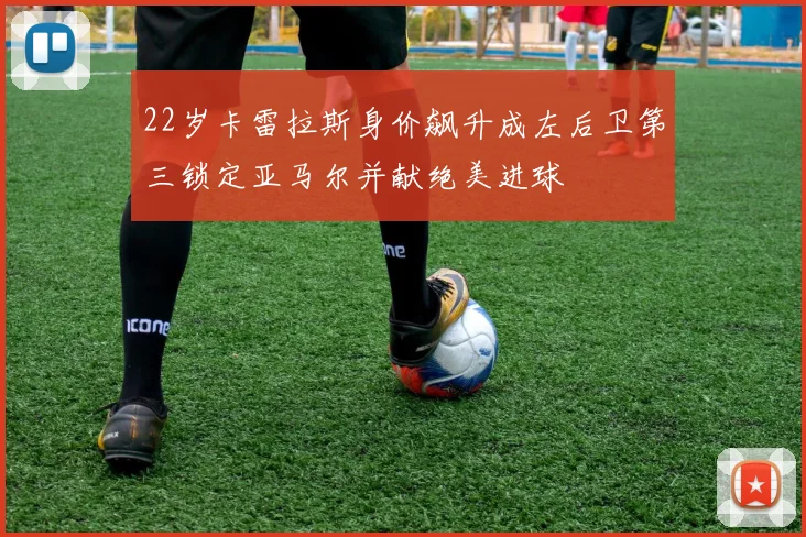 22岁卡雷拉斯身价飙升成左后卫第三锁定亚马尔并献绝美进球