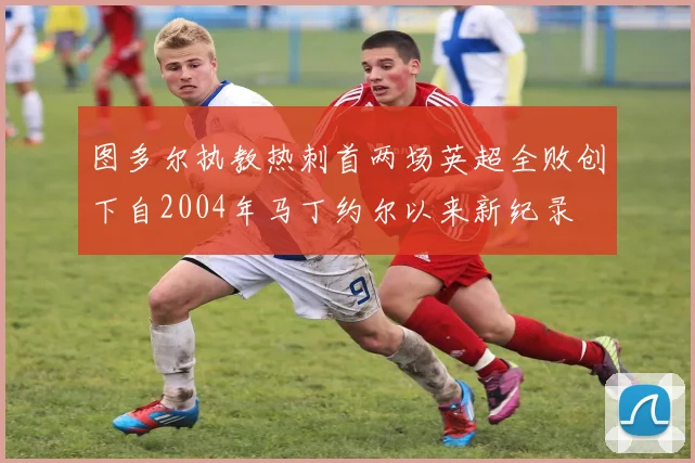 图多尔执教热刺首两场英超全败创下自2004年马丁约尔以来新纪录