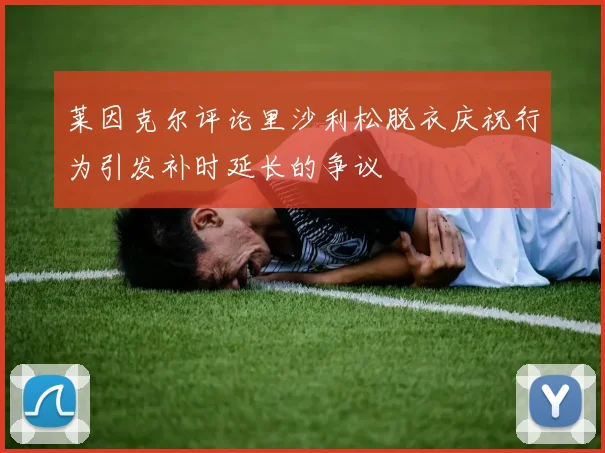莱因克尔评论里沙利松脱衣庆祝行为引发补时延长的争议