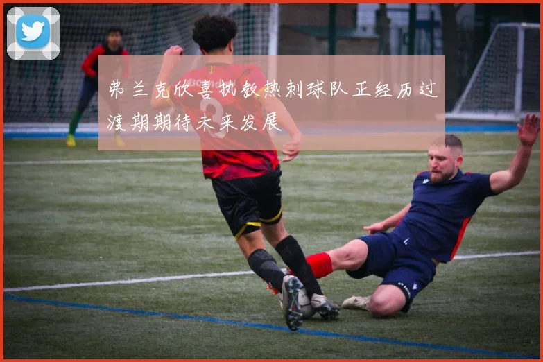 弗兰克欣喜执教热刺球队正经历过渡期期待未来发展