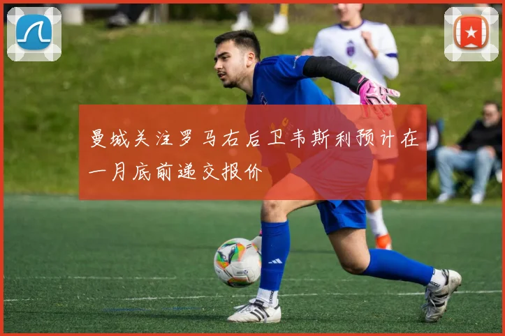 曼城关注罗马右后卫韦斯利预计在一月底前递交报价