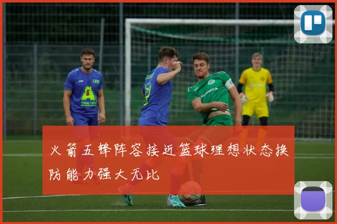 火箭五锋阵容接近篮球理想状态换防能力强大无比