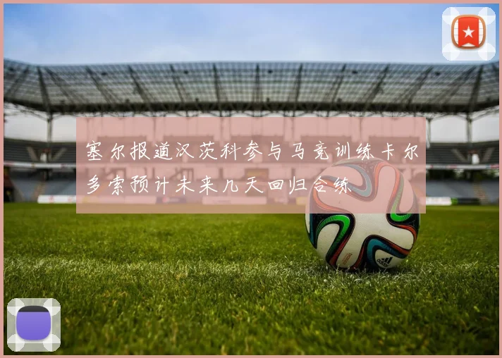 塞尔报道汉茨科参与马竞训练卡尔多索预计未来几天回归合练