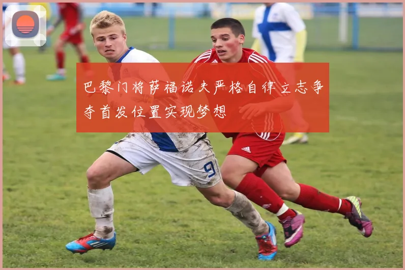 巴黎门将萨福诺夫严格自律立志争夺首发位置实现梦想