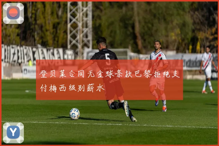 登贝莱合同无金球条款巴黎拒绝支付梅西级别薪水